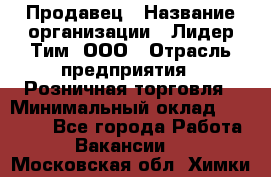 Продавец › Название организации ­ Лидер Тим, ООО › Отрасль предприятия ­ Розничная торговля › Минимальный оклад ­ 12 000 - Все города Работа » Вакансии   . Московская обл.,Химки г.